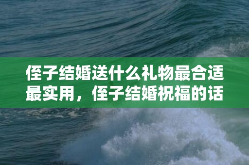 侄子结婚送什么礼物最合适最实用，侄子结婚祝福的话语怎么写简短暖心，祝福的话语,句句暖人心