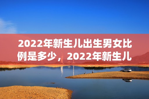 2022年新生儿出生男女比例是多少，2022年新生儿办理落户需要什么材料(新生儿落户后怎么办理社保)