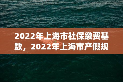 2022年上海市社保缴费基数，2022年上海市产假规定与法定假期(上海市法定陪产假多少天)