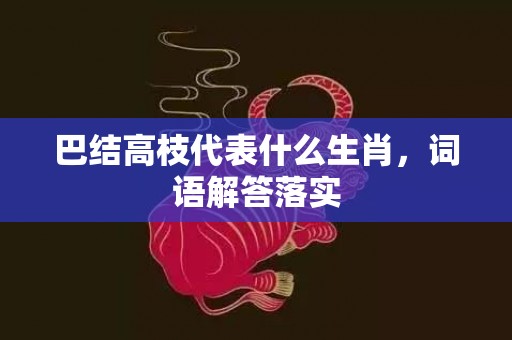 巴结高枝代表什么生肖，词语解答落实