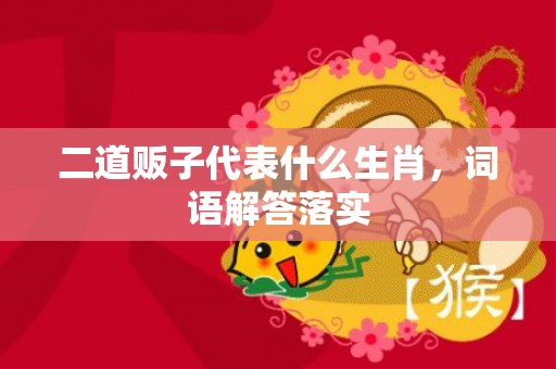 二道贩子代表什么生肖，词语解答落实