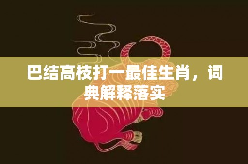 巴结高枝打一最佳生肖，词典解释落实