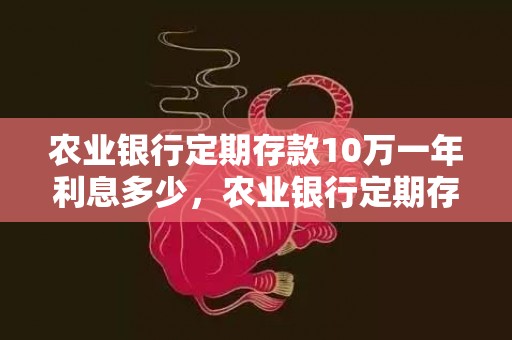 农业银行定期存款10万一年利息多少，农业银行定期存款利率表2023