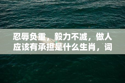 忍辱负重，毅力不减，做人应该有承担是什么生肖，词语解释落实