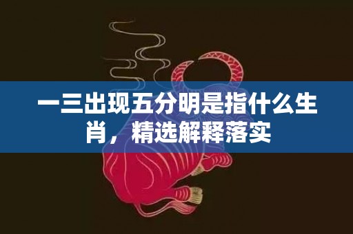 一三出现五分明是指什么生肖，精选解释落实