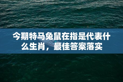 今期特马兔鼠在指是代表什么生肖，最佳答案落实