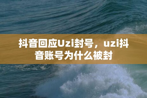 抖音回应Uzi封号，uzi抖音账号为什么被封