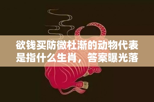 欲钱买防微杜渐的动物代表是指什么生肖，答案曝光落实