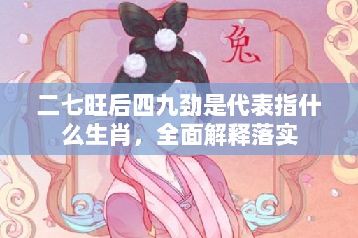 二七旺后四九劲是代表指什么生肖，全面解释落实