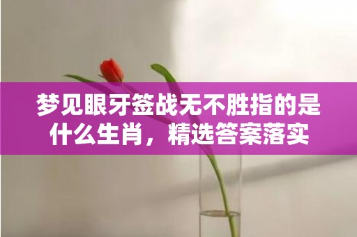 梦见眼牙签战无不胜指的是什么生肖，精选答案落实