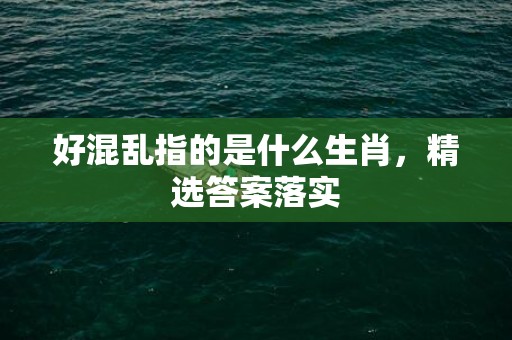 好混乱指的是什么生肖，精选答案落实