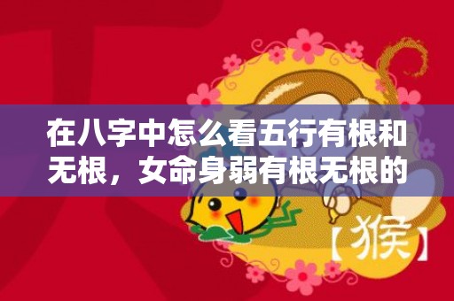 在八字中怎么看五行有根和无根，女命身弱有根无根的表现