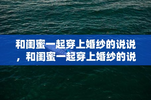 和闺蜜一起穿上婚纱的说说，和闺蜜一起穿上婚纱的说说句子