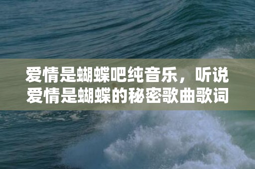 爱情是蝴蝶吧纯音乐，听说爱情是蝴蝶的秘密歌曲歌词 爱情如花蝴蝶歌曲原唱