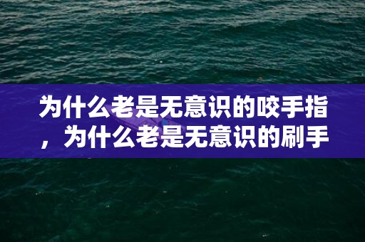 为什么老是无意识的咬手指，为什么老是无意识的刷手机 陷溺刷手机该怎么办