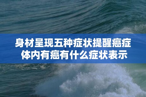 身材呈现五种症状提醒癌症 体内有癌有什么症状表示