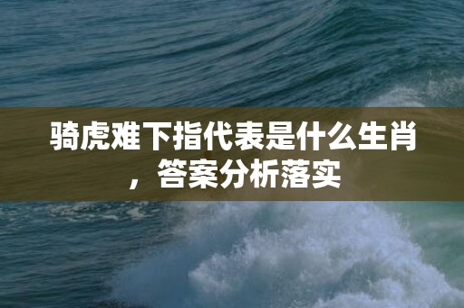 骑虎难下指代表是什么生肖，答案分析落实