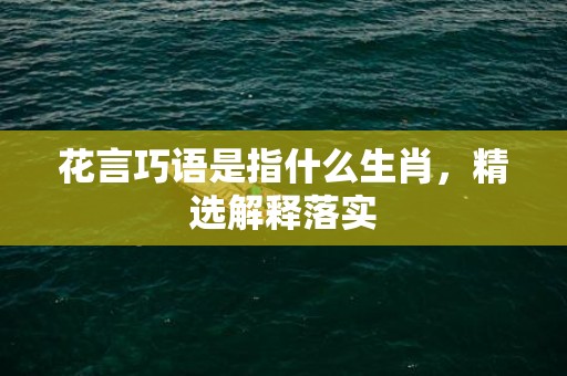 花言巧语是指什么生肖，精选解释落实