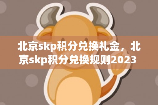 北京skp积分兑换礼金，北京skp积分兑换规则2023 skp240万积分等于多少钱