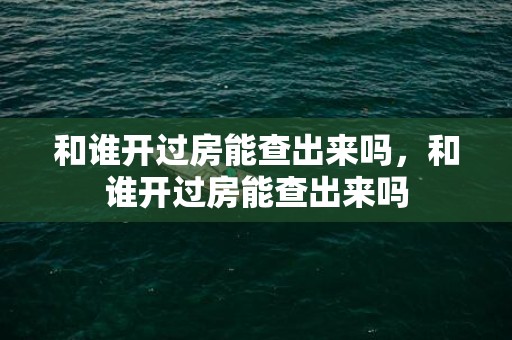 和谁开过房能查出来吗，和谁开过房能查出来吗