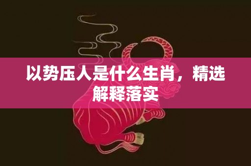 以势压人是什么生肖，精选解释落实