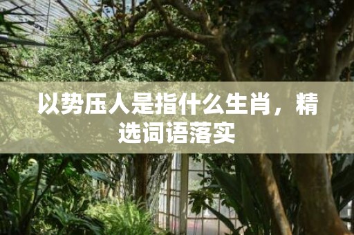 以势压人是指什么生肖，精选词语落实