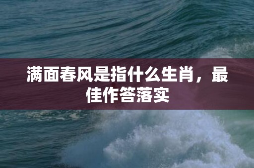 满面春风是指什么生肖，最佳作答落实