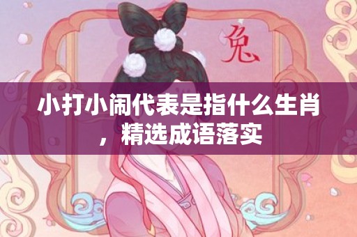 小打小闹代表是指什么生肖，精选成语落实