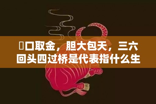 鱷口取金，胆大包天，三六回头四过桥是代表指什么生肖，词语解释落实