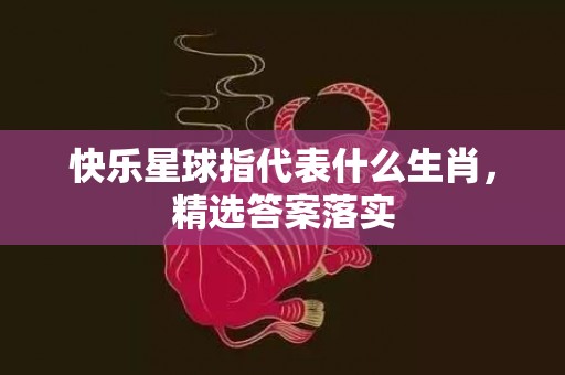 快乐星球指代表什么生肖，精选答案落实