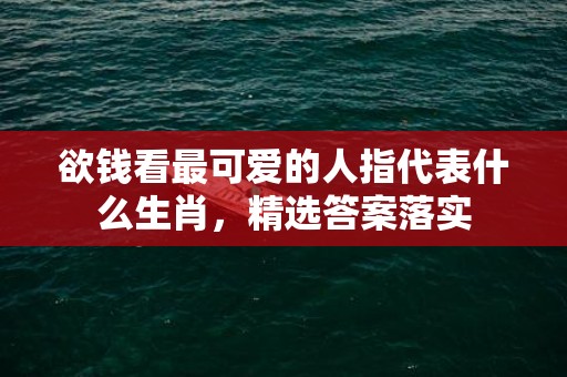 欲钱看最可爱的人指代表什么生肖，精选答案落实