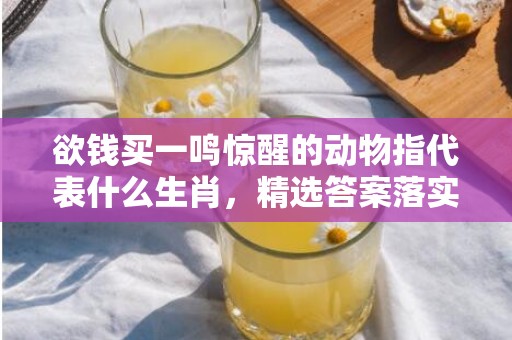 欲钱买一鸣惊醒的动物指代表什么生肖，精选答案落实