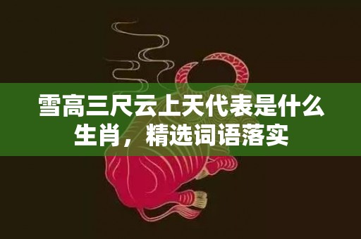 雪高三尺云上天代表是什么生肖，精选词语落实