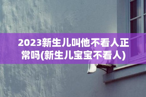 2023新生儿叫他不看人正常吗(新生儿宝宝不看人)