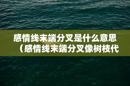 感情线末端分叉是什么意思（感情线末端分叉像树枝代表什么感情线末端出现分叉:末端分...）