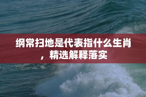 纲常扫地是代表指什么生肖，精选解释落实