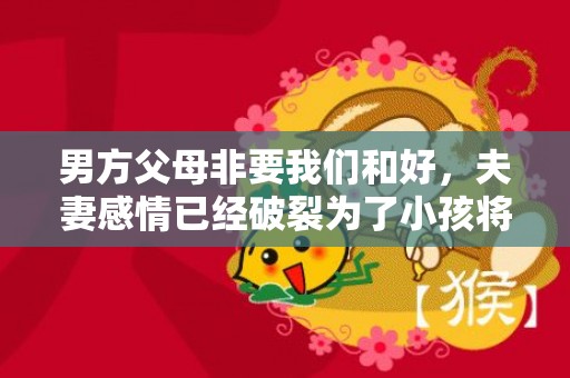 男方父母非要我们和好，夫妻感情已经破裂为了小孩将就吗