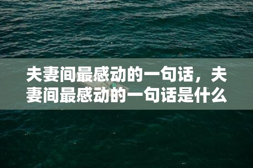 夫妻间最感动的一句话，夫妻间最感动的一句话是什么？夫妻之间最暖心的话