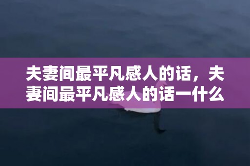 夫妻间最平凡感人的话，夫妻间最平凡感人的话一什么,一什么二什么