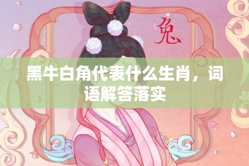 黑牛白角代表什么生肖，词语解答落实