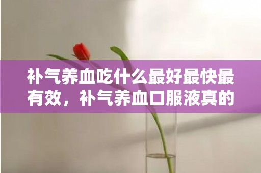 补气养血吃什么最好最快最有效，补气养血口服液真的有用果吗 补气养血口服药功能