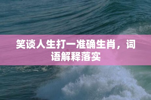 笑谈人生打一准确生肖，词语解释落实