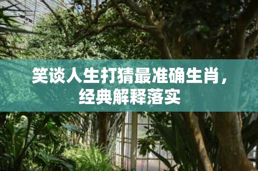 笑谈人生打猜最准确生肖，经典解释落实