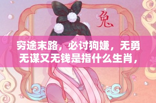 穷途末路，必讨狗嫌，无勇无谋又无钱是指什么生肖，词语解释落实