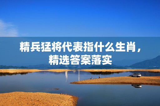 精兵猛将代表指什么生肖，精选答案落实