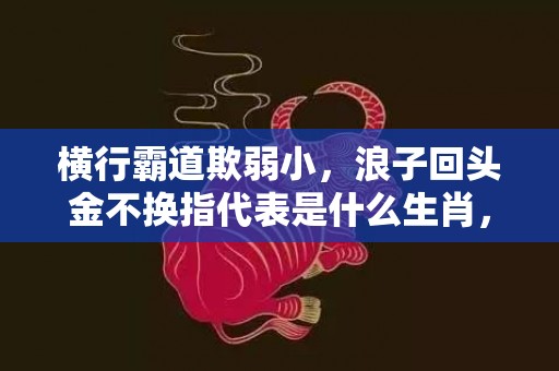 横行霸道欺弱小，浪子回头金不换指代表是什么生肖，词语解答落实