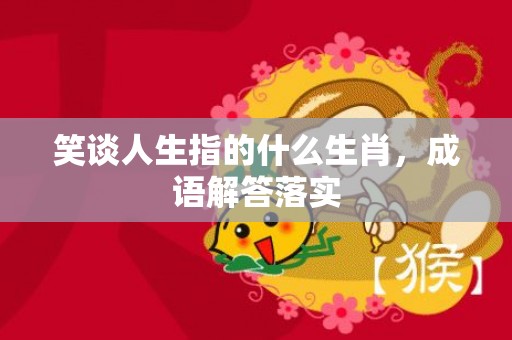 笑谈人生指的什么生肖，成语解答落实