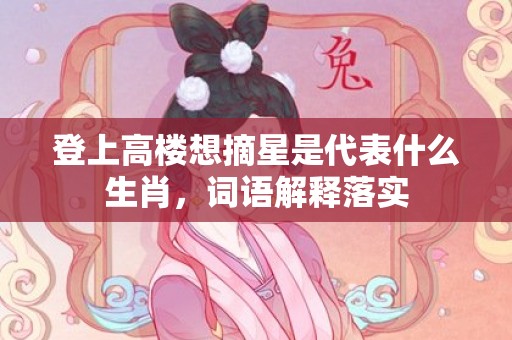 登上高楼想摘星是代表什么生肖，词语解释落实