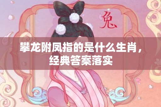 攀龙附凤指的是什么生肖，经典答案落实