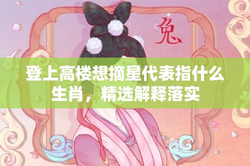 登上高楼想摘星代表指什么生肖，精选解释落实